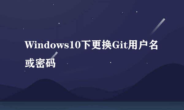 Windows10下更换Git用户名或密码