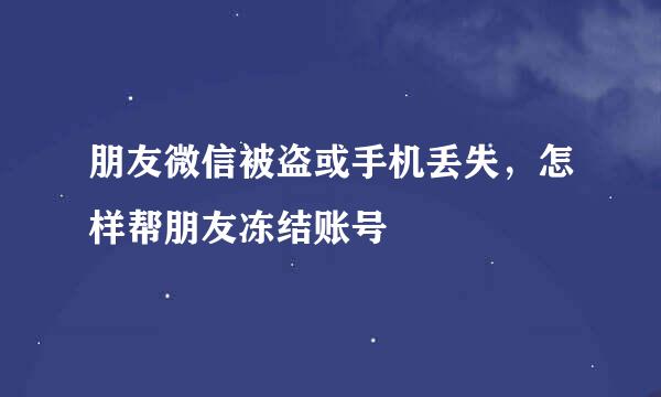 朋友微信被盗或手机丢失，怎样帮朋友冻结账号