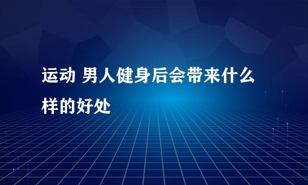 运动 男人健身后会带来什么样的好处