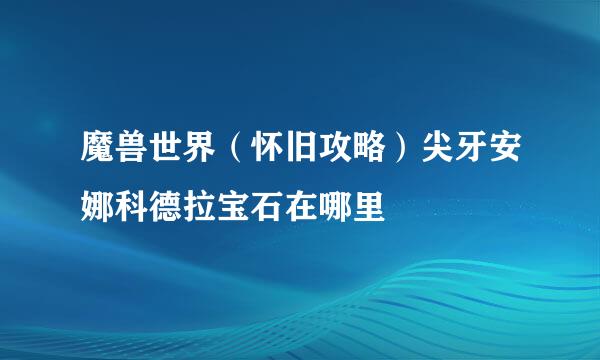 魔兽世界（怀旧攻略）尖牙安娜科德拉宝石在哪里