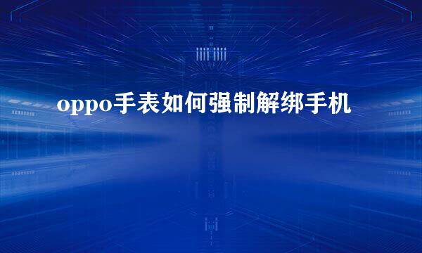 oppo手表如何强制解绑手机