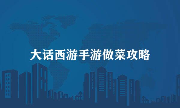 大话西游手游做菜攻略