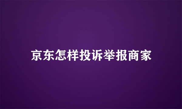 京东怎样投诉举报商家