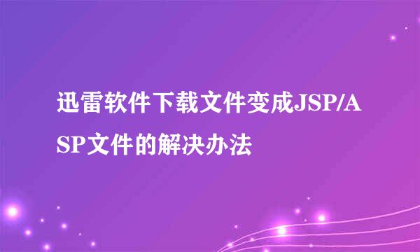 迅雷软件下载文件变成JSP/ASP文件的解决办法
