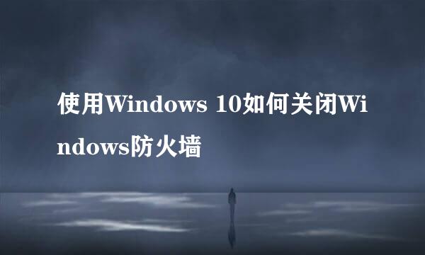 使用Windows 10如何关闭Windows防火墙