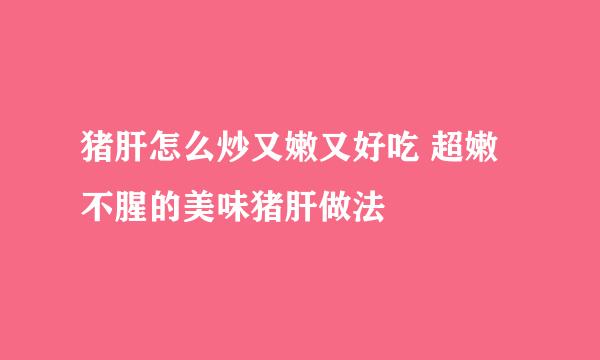 猪肝怎么炒又嫩又好吃 超嫩不腥的美味猪肝做法