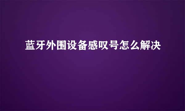 蓝牙外围设备感叹号怎么解决