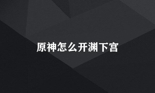原神怎么开渊下宫