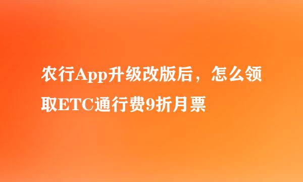 农行App升级改版后，怎么领取ETC通行费9折月票