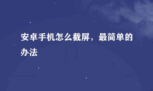 安卓手机怎么截屏，最简单的办法