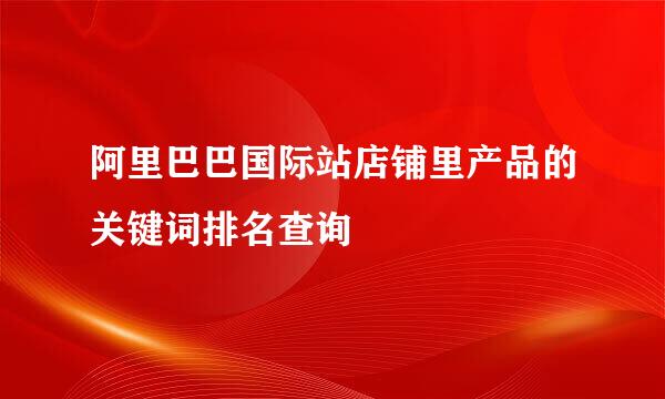 阿里巴巴国际站店铺里产品的关键词排名查询