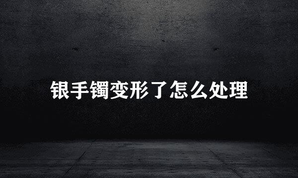 银手镯变形了怎么处理