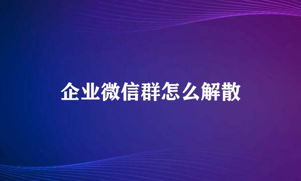 企业微信群怎么解散