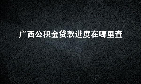 广西公积金贷款进度在哪里查