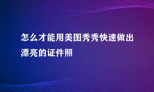 怎么才能用美图秀秀快速做出漂亮的证件照