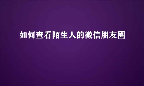 如何查看陌生人的微信朋友圈