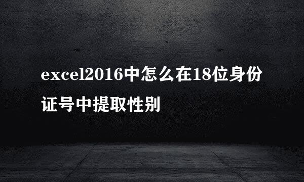 excel2016中怎么在18位身份证号中提取性别