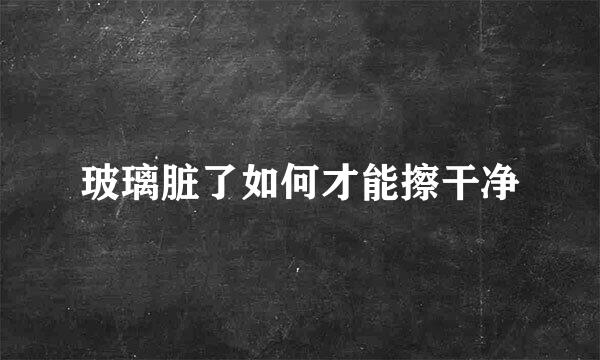 玻璃脏了如何才能擦干净