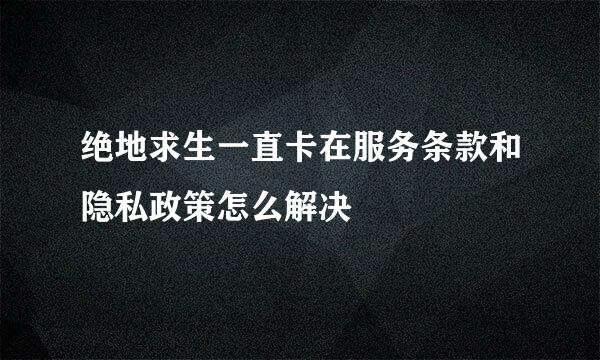 绝地求生一直卡在服务条款和隐私政策怎么解决