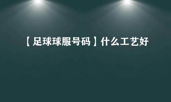 【足球球服号码】什么工艺好