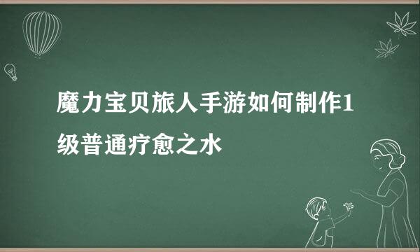 魔力宝贝旅人手游如何制作1级普通疗愈之水