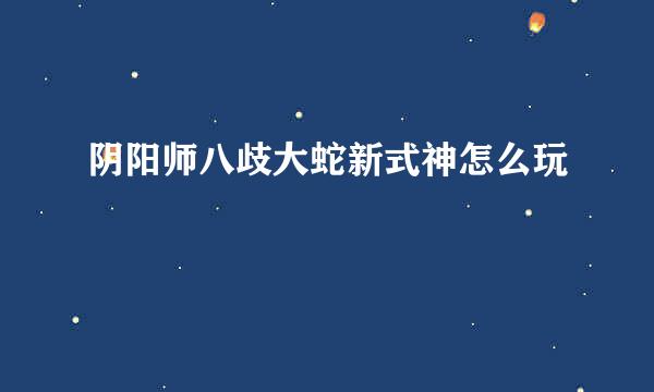 阴阳师八歧大蛇新式神怎么玩