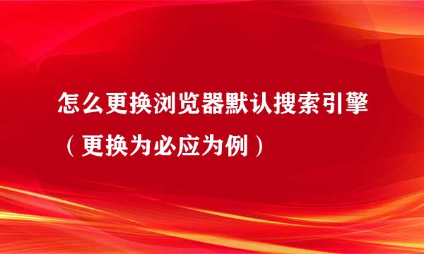 怎么更换浏览器默认搜索引擎（更换为必应为例）
