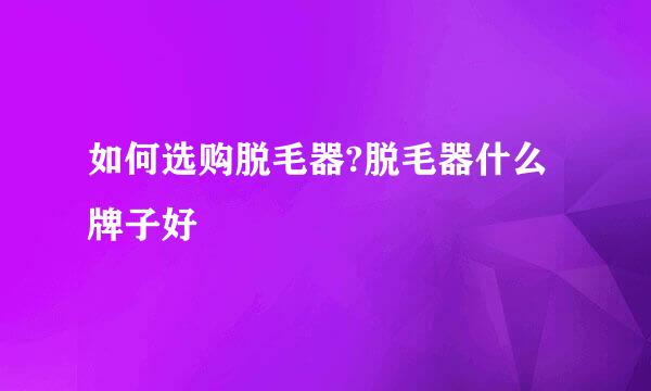 如何选购脱毛器?脱毛器什么牌子好