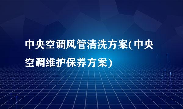 中央空调风管清洗方案(中央空调维护保养方案)