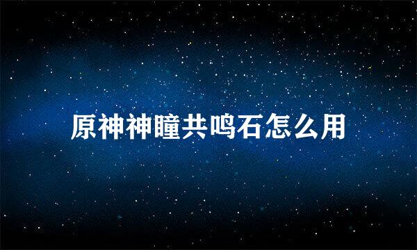 原神神瞳共鸣石怎么用