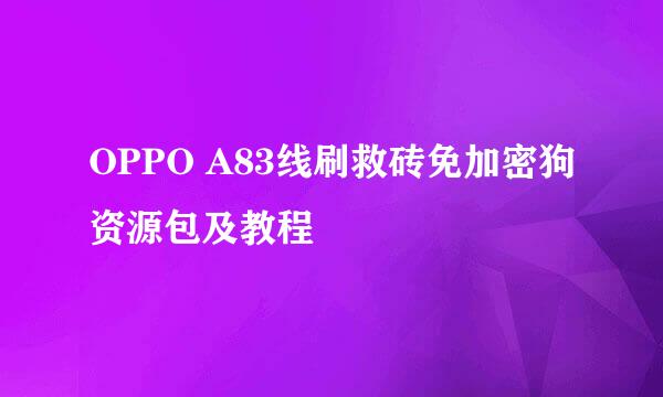 OPPO A83线刷救砖免加密狗资源包及教程