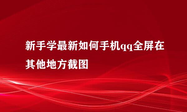 新手学最新如何手机qq全屏在其他地方截图
