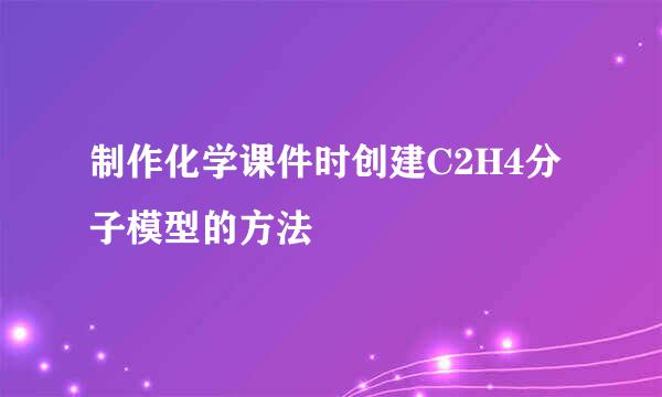 制作化学课件时创建C2H4分子模型的方法