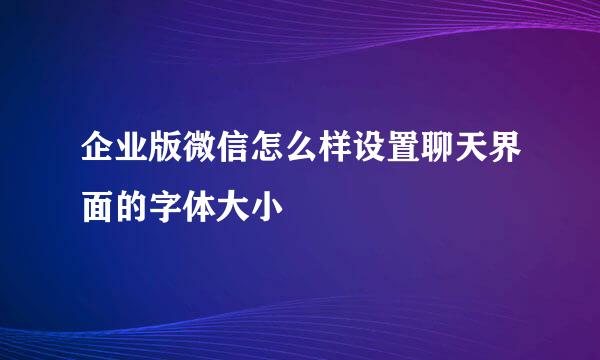 企业版微信怎么样设置聊天界面的字体大小