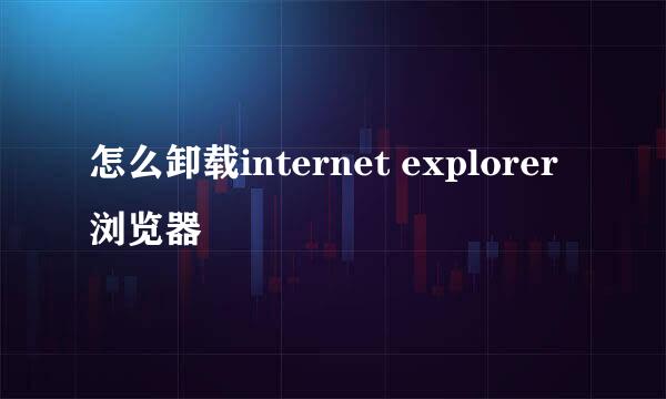 怎么卸载internet explorer浏览器