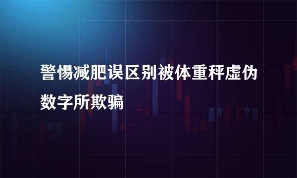 警惕减肥误区别被体重秤虚伪数字所欺骗