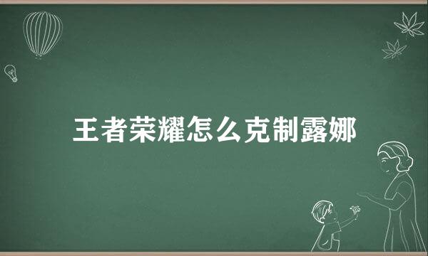 王者荣耀怎么克制露娜