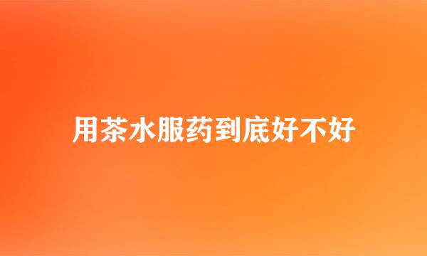 用茶水服药到底好不好