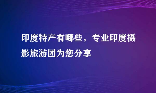 印度特产有哪些，专业印度摄影旅游团为您分享