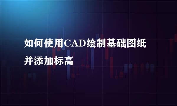 如何使用CAD绘制基础图纸并添加标高