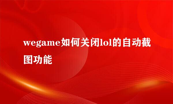 wegame如何关闭lol的自动截图功能