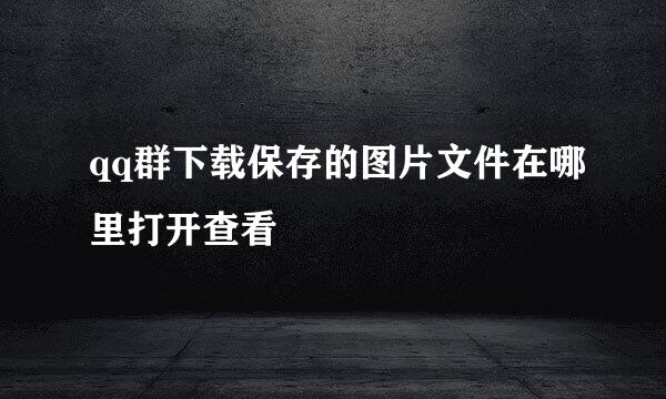 qq群下载保存的图片文件在哪里打开查看
