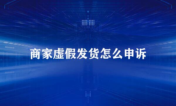 商家虚假发货怎么申诉
