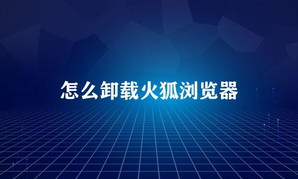 怎么卸载火狐浏览器
