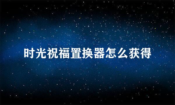 时光祝福置换器怎么获得