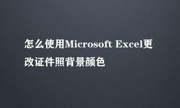 怎么使用Microsoft Excel更改证件照背景颜色