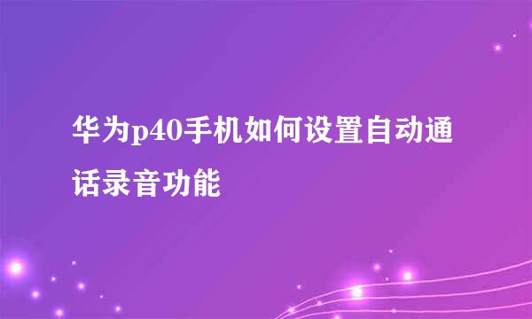 华为p40手机如何设置自动通话录音功能