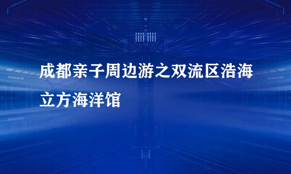成都亲子周边游之双流区浩海立方海洋馆