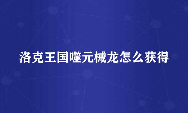 洛克王国噬元械龙怎么获得
