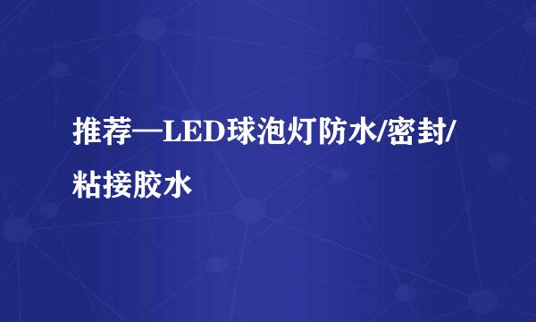 推荐—LED球泡灯防水/密封/粘接胶水
